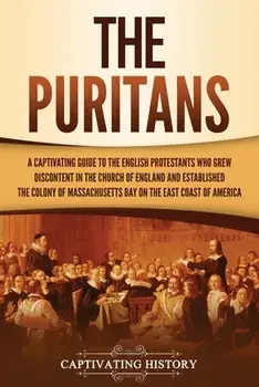 The Puritans: A Captivating Guide to the English Protestants Who Grew Discontent in the Church of England and Established the Massac/Captivating History