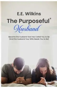 The Purposeful Husband: Become the Husband God has Called You to Be (And the Husband Your Wife Needs You to Be) - E. E. Wilkins