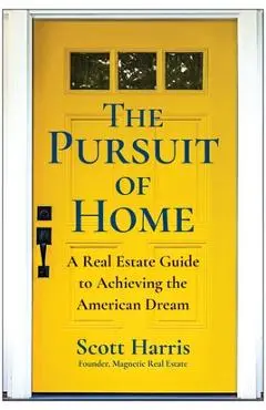 The Pursuit of Home: A Real Estate Guide to Achieving the American Dream - Scott Harris
