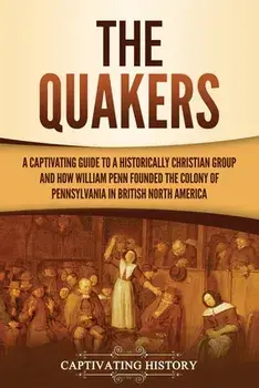 The Quakers: A Captivating Guide to a Historically Christian Group and How William Penn Founded the Colony of Pennsylvania in Briti/Captivating History