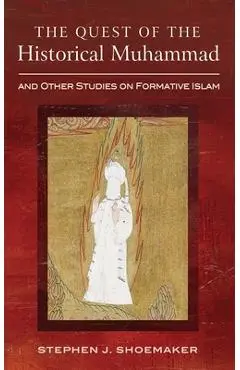 The Quest of the Historical Muhammad and Other Studies on Formative Islam - Stephen J. Shoemaker