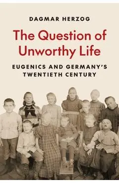 The Question of Unworthy Life: Eugenics and Germany's Twentieth Century - Dagmar Herzog