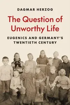 The Question of Unworthy Life. Eugenics and Germany’s Twentieth Century, Hardback/Dagmar Herzog