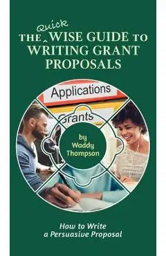 The Quick Wise Guide to Writing Grant Proposals: Learn How to Write a Proposal in 60 Minutes - Waddy Thompson