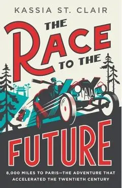 The Race to the Future: 8,000 Miles to Paris--The Adventure That Accelerated the Twentieth Century - Kassia St Clair