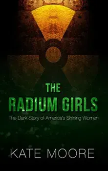 The Radium Girls: The Dark Story of America's Shining Women, Hardcover/Kate Moore