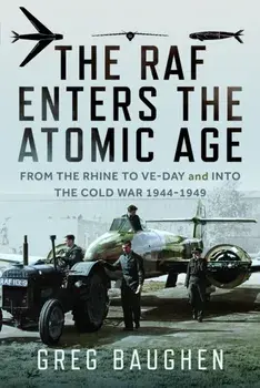The RAF Enters the Atomic Age. From the Rhine to VE-Day and into the Cold War, 1944-1949, Hardback/Greg Baughen