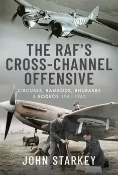 The RAF's Cross-Channel Offensive. Circuses, Ramrods, Rhubarbs and Rodeos 1941-1942, Hardback/John Starkey
