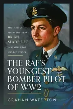 The RAF’s Youngest Bomber Pilot of WW2. The Story of Flight Lieutenant Brian Slade DFC, Lancaster Pilot and Pathfinder, Hardback/Graham Waterton