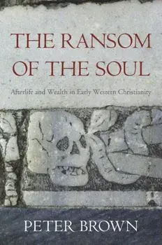 The Ransom of the Soul: Afterlife and Wealth in Early Western Christianity, Paperback/Peter Brown