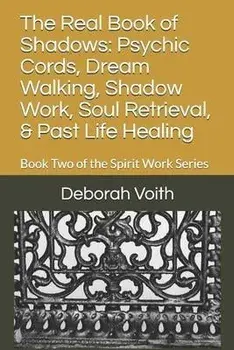 The Real Book of Shadows: Psychic Cords, Dream Walking, Shadow Work, Soul Retrieval, & Past Life Healing: Book Two of the Spirit Work Series, Paperback/Deborah Voith