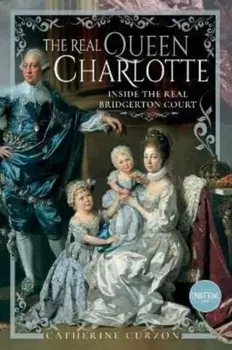 The Real Queen Charlotte. Inside the Real Bridgerton Court, Hardback/Catherine Curzon