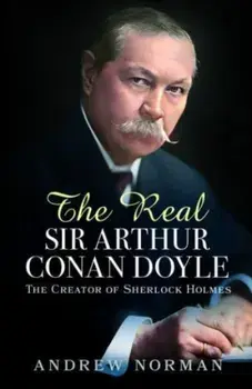 The Real Sir Arthur Conan Doyle. The Creator of Sherlock Holmes, Hardback/Andrew Norman