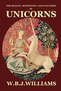 The Reality, Mythology, and Fantasies of Unicorns, Paperback/W. B. J. Williams