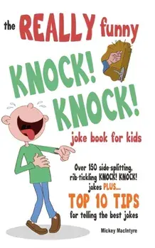 The REALLY Funny KNOCK! KNOCK! Joke Book For Kids: Over 150 Side-splitting, Rib-tickling KNOCK! KNOCK! Jokes. Plus Top 10 Tips For Telling The Best Jo/Mickey MacIntyre