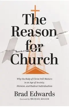 The Reason for Church: Why the Body of Christ Still Matters in an Age of Anxiety, Division, and Radical Individualism - Brad Edwards