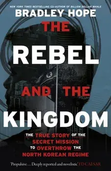 The Rebel and the Kingdom. The True Story of the Secret Mission to Overthrow the North Korean Regime, Hardback/Bradley Hope