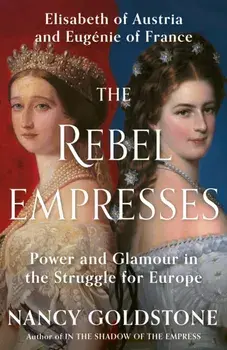The Rebel Empresses. Elisabeth of Austria and Eugenie of France, Power and Glamour in the Struggle for Europe, Hardback/Nancy Goldstone