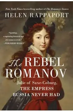 The Rebel Romanov: Julie of Saxe-Coburg, the Empress Russia Never Had - Helen Rappaport