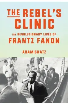 The Rebel's Clinic: The Revolutionary Lives of Frantz Fanon - Adam Shatz