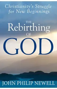 The Rebirthing of God: Christianity's Struggle for New Beginnings - John Philip Newell
