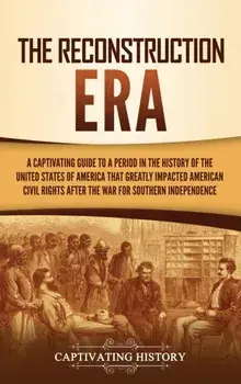 The Reconstruction Era: A Captivating Guide to a Period in the History of the United States of America That Greatly Impacted American Civil Ri/Captivating History