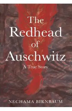 The Redhead of Auschwitz: A True Story - Nechama Birnbaum