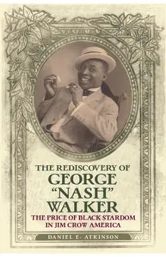 The Rediscovery of George Nash Walker: The Price of Black Stardom in Jim Crow America - Daniel E. Atkinson