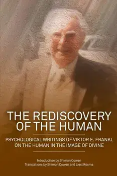 The Rediscovery of the Human: Psychological Writings of Viktor E. Frankl on the Human in the Image of the Divine/Shimon Dovid Cowen