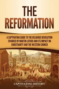 The Reformation: A Captivating Guide to the Religious Revolution Sparked by Martin Luther and Its Impact on Christianity and the Wester/Captivating History