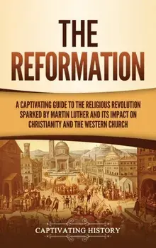 The Reformation: A Captivating Guide to the Religious Revolution Sparked by Martin Luther and Its Impact on Christianity and the Wester/Captivating History