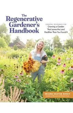 The Regenerative Gardener's Handbook: Essential Techniques for Growing a Garden That Leaves the Land Healthier Than You Found It - Briana Selstad Bosch