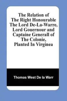 The Relation Of The Right Honourable The Lord De-La-Warre, Lord Gouernour And Captaine Generall Of The Colonie, Planted In Virginea/Thomas West de la Warr