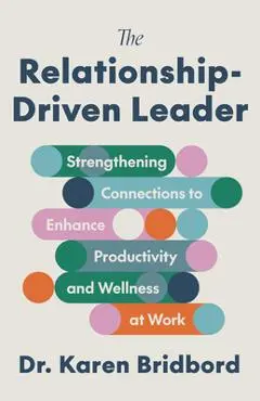 The Relationship-Driven Leader: Strengthening Connections to Enhance Productivity and Wellness at Work - Karen Bridbord