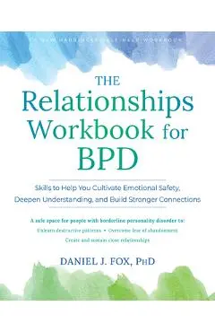 The Relationships Workbook for Bpd: Skills to Cultivate Emotional Safety, Deepen Understanding, and Build Stronger Connections - Daniel J. Fox