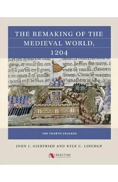 The Remaking of the Medieval World, 1204: The Fourth Crusade - John J. Giebfried