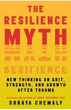 The Resilience Myth: New Thinking on Grit, Strength, and Growth After Trauma - Soraya Chemaly