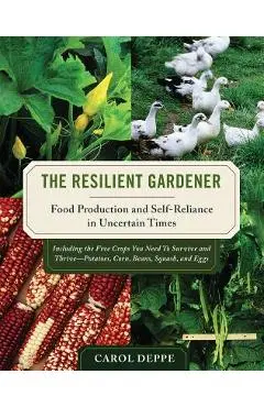 The Resilient Gardener: Food Production and Self-Reliance in Uncertain Times - Carol Deppe