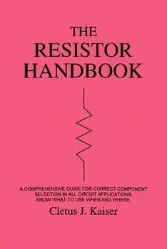 The Resistor Handbook: A Comprehensive Guide for Correct Component Selection in all Circuit Applications. Know What to use when and Where./Cletus J. Kaiser