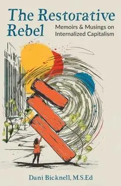 The Restorative Rebel: Memoirs and Musings on Internalized Capitalism - Dani Bicknell M. S. Ed
