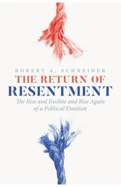 The Return of Resentment: The Rise and Decline and Rise Again of a Political Emotion - Robert A. Schneider