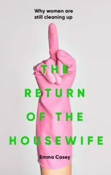 The Return of the Housewife. Why Women are Still Cleaning Up, Hardback/Emma Casey