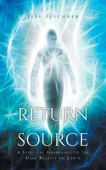 The Return to Source: A Spiritual Awakening to the Dark Reality on Earth, Paperback/Jeff Ilschner