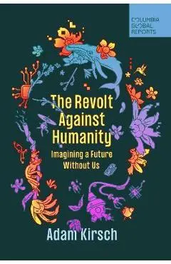 The Revolt Against Humanity: Imagining a Future Without Us - Adam Kirsch