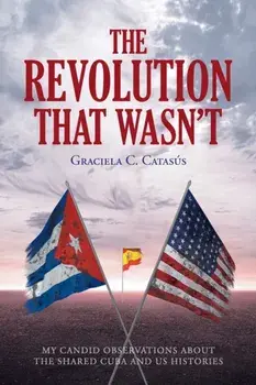 The Revolution that Wasn't: My Candid Observations about the Shared Cuba and US Histories, Paperback/Graciela C. Catasã°s