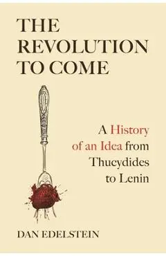 The Revolution to Come: A History of an Idea from Thucydides to Lenin - Dan Edelstein