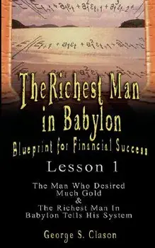 The Richest Man in Babylon: Blueprint for Financial Success - Lesson 1: The Man Who Desired Much Gold & the Richest Man in Babylon Tells His Syste, Paperback/George Samuel Clason