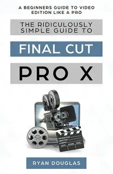 The Ridiculously Simple Guide to Final Cut Pro X: A Beginners Guide to Video Edition Like a Pro, Paperback/Douglas Ryan