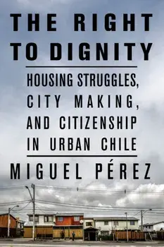 The Right to Dignity. Housing Struggles, City Making, and Citizenship in Urban Chile, Paperback/Miguel Perez
