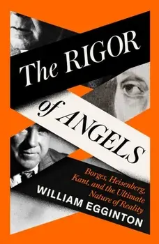 The Rigor of Angels. Borges, Heisenberg, Kant, and the Ultimate Nature of Reality, Hardback/William Egginton
